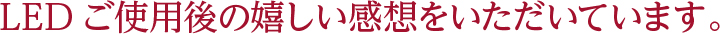 LEDご使用後の嬉しい感想をいただいています